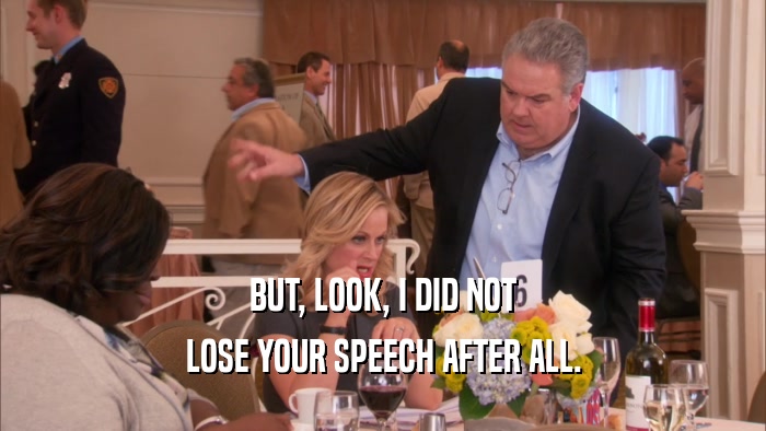 BUT, LOOK, I DID NOT LOSE YOUR SPEECH AFTER ALL. 