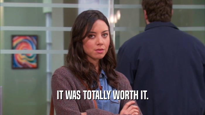 IT WAS TOTALLY WORTH IT.  