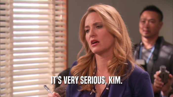 IT'S VERY SERIOUS, KIM.  