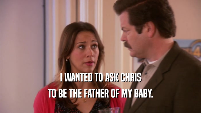 I WANTED TO ASK CHRIS TO BE THE FATHER OF MY BABY. 