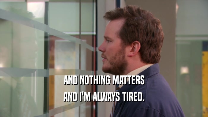 AND NOTHING MATTERS AND I'M ALWAYS TIRED. 