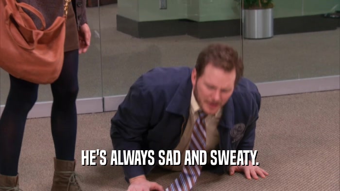 HE'S ALWAYS SAD AND SWEATY.  