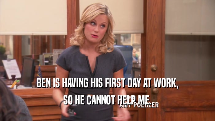 BEN IS HAVING HIS FIRST DAY AT WORK, SO HE CANNOT HELP ME. 