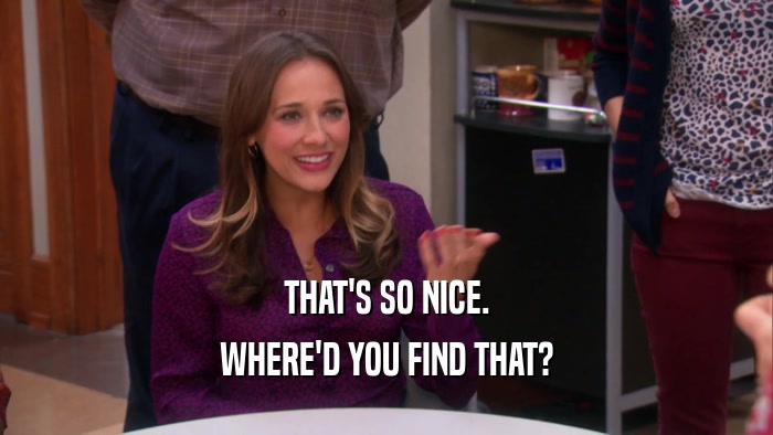 THAT'S SO NICE. WHERE'D YOU FIND THAT? 