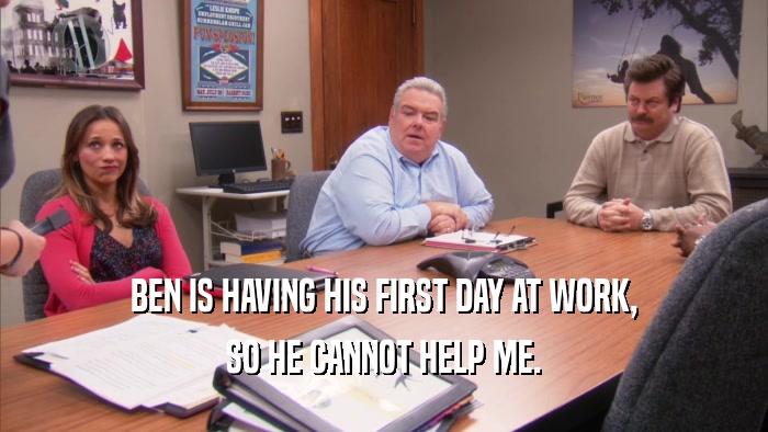 BEN IS HAVING HIS FIRST DAY AT WORK, SO HE CANNOT HELP ME. 
