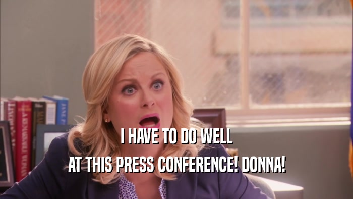 I HAVE TO DO WELL
 AT THIS PRESS CONFERENCE! DONNA!
 
