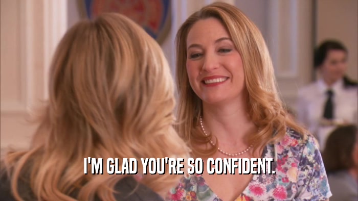 I'M GLAD YOU'RE SO CONFIDENT.  