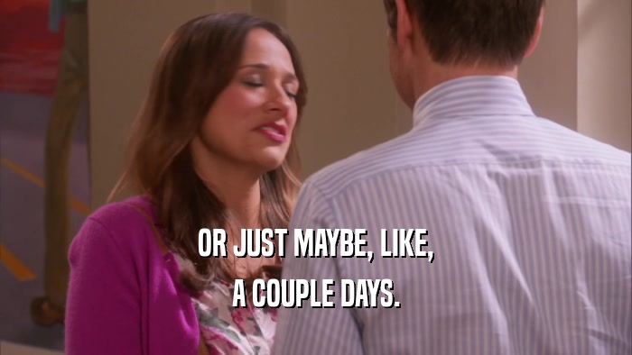 OR JUST MAYBE, LIKE, A COUPLE DAYS. 