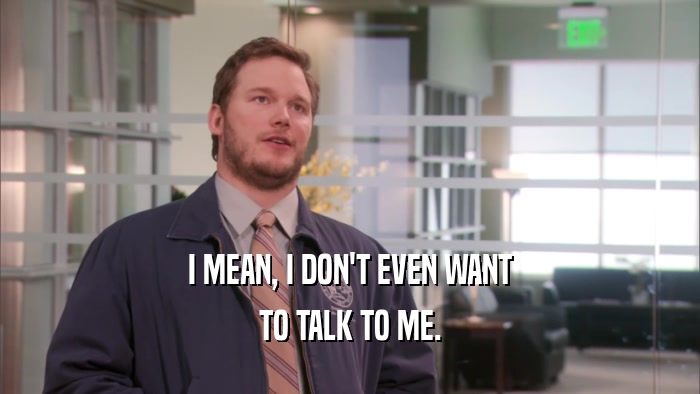 I MEAN, I DON'T EVEN WANT TO TALK TO ME. 