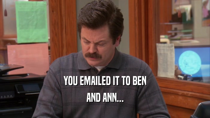 YOU EMAILED IT TO BEN AND ANN... 
