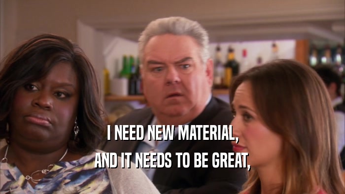 I NEED NEW MATERIAL, AND IT NEEDS TO BE GREAT, 