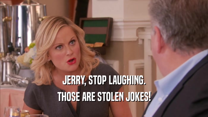 JERRY, STOP LAUGHING.
 THOSE ARE STOLEN JOKES!
 