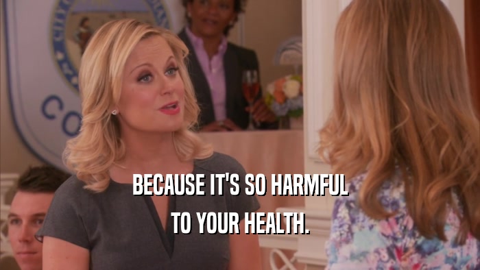 BECAUSE IT'S SO HARMFUL TO YOUR HEALTH. 