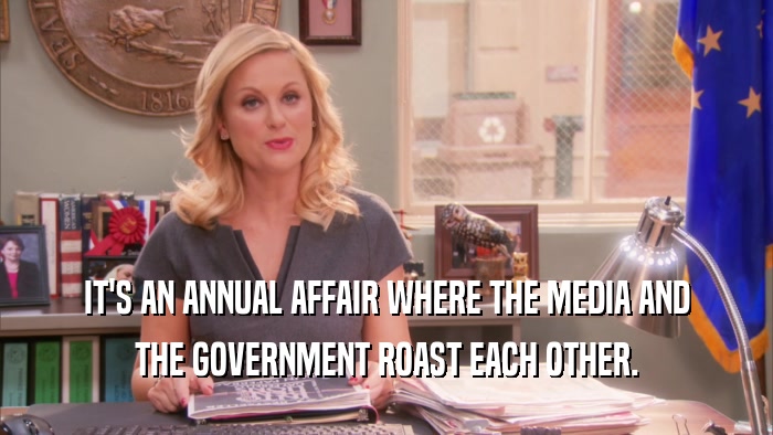 IT'S AN ANNUAL AFFAIR WHERE THE MEDIA AND THE GOVERNMENT ROAST EACH OTHER. 