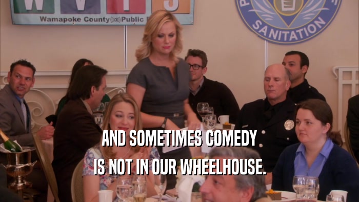 AND SOMETIMES COMEDY IS NOT IN OUR WHEELHOUSE. 