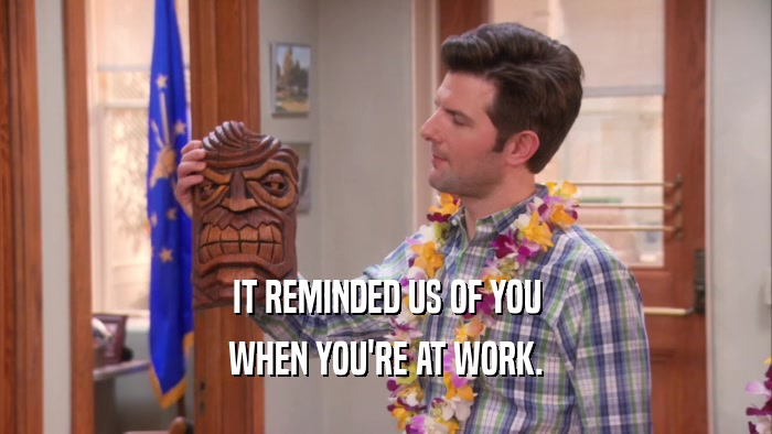 IT REMINDED US OF YOU WHEN YOU'RE AT WORK. 