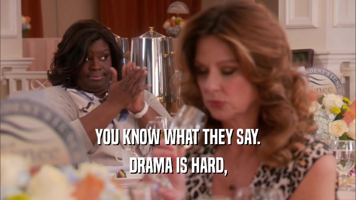 YOU KNOW WHAT THEY SAY. DRAMA IS HARD, 