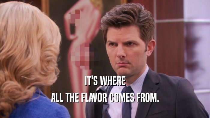 IT'S WHERE ALL THE FLAVOR COMES FROM. 