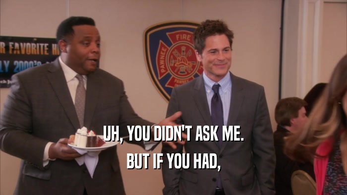 UH, YOU DIDN'T ASK ME. BUT IF YOU HAD, 