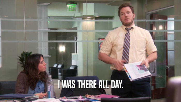 I WAS THERE ALL DAY.  