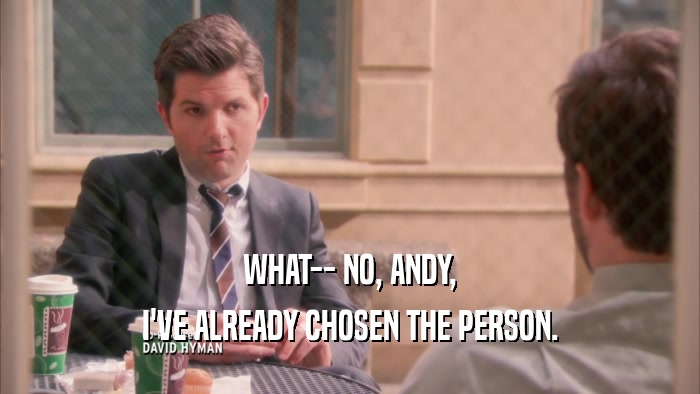 WHAT-- NO, ANDY, I'VE ALREADY CHOSEN THE PERSON. 