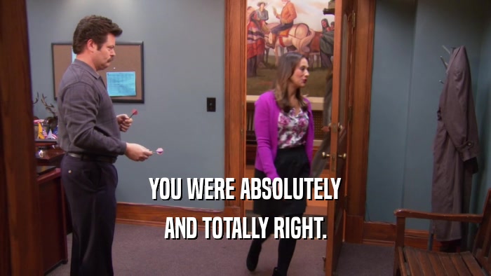 YOU WERE ABSOLUTELY AND TOTALLY RIGHT. 