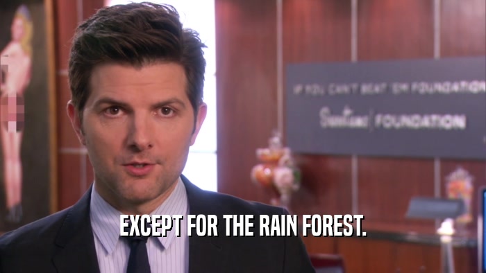 EXCEPT FOR THE RAIN FOREST.  