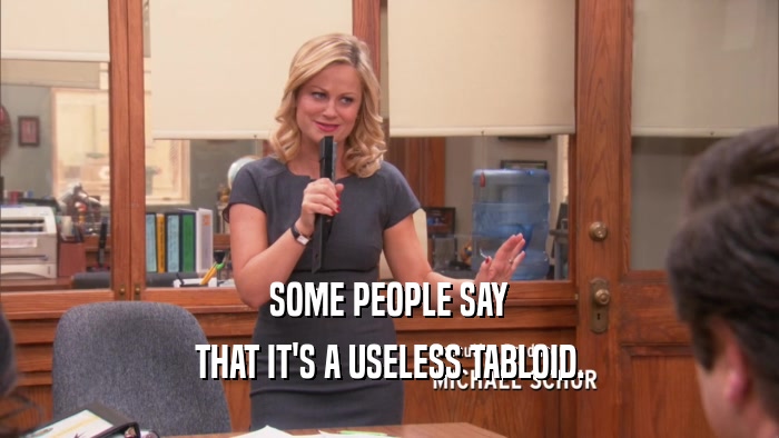 SOME PEOPLE SAY THAT IT'S A USELESS TABLOID. 