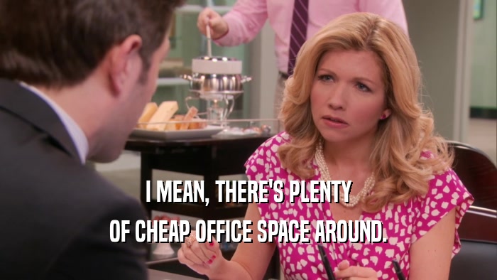 I MEAN, THERE'S PLENTY
 OF CHEAP OFFICE SPACE AROUND.
 