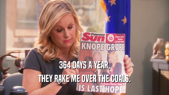 364 DAYS A YEAR, THEY RAKE ME OVER THE COALS. 