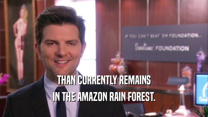 THAN CURRENTLY REMAINS IN THE AMAZON RAIN FOREST. 
