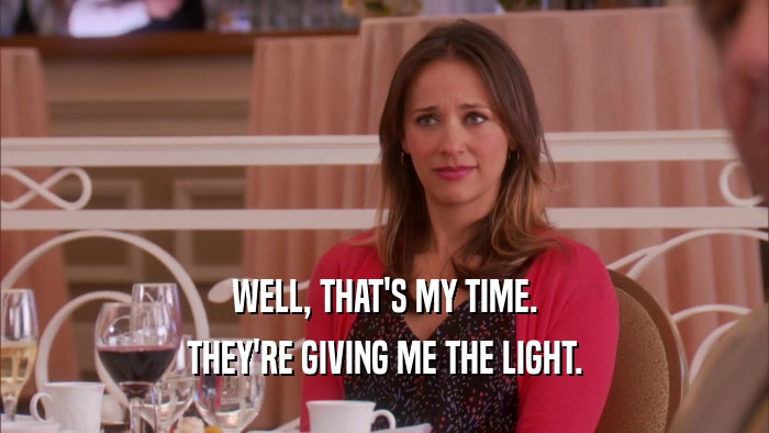 WELL, THAT'S MY TIME. THEY'RE GIVING ME THE LIGHT. 