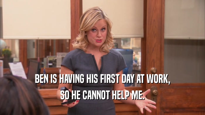 BEN IS HAVING HIS FIRST DAY AT WORK, SO HE CANNOT HELP ME. 