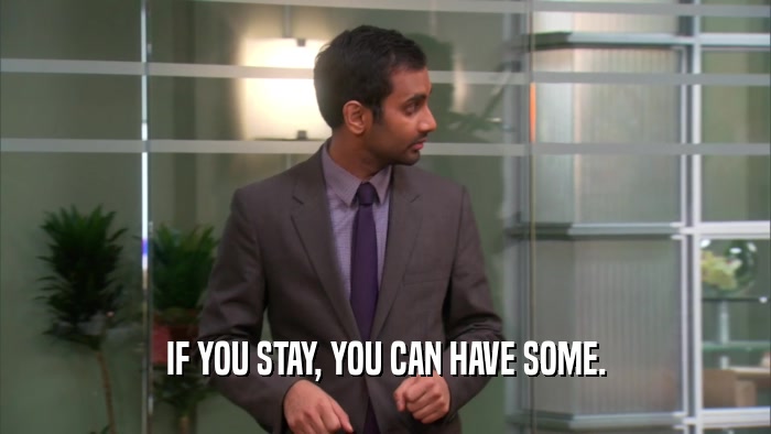 IF YOU STAY, YOU CAN HAVE SOME.  