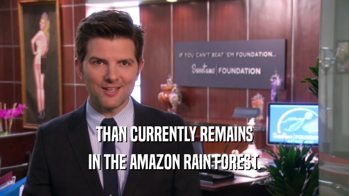 THAN CURRENTLY REMAINS IN THE AMAZON RAIN FOREST. 