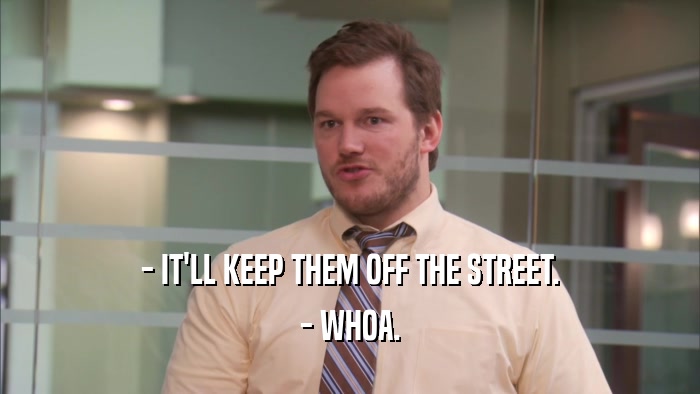 - IT'LL KEEP THEM OFF THE STREET. - WHOA. 