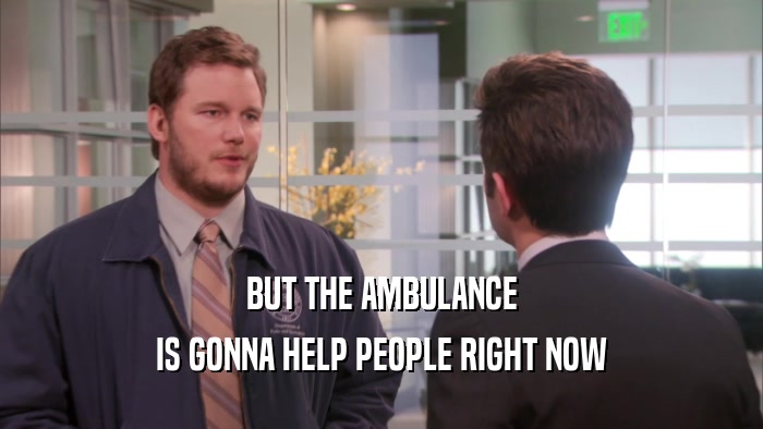 BUT THE AMBULANCE IS GONNA HELP PEOPLE RIGHT NOW 