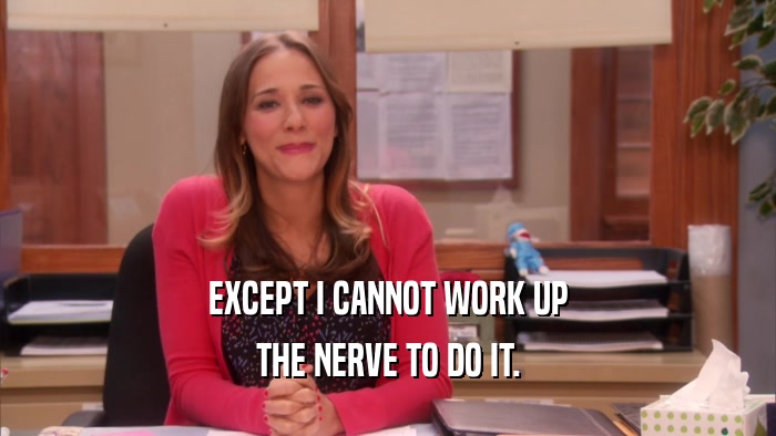 EXCEPT I CANNOT WORK UP THE NERVE TO DO IT. 