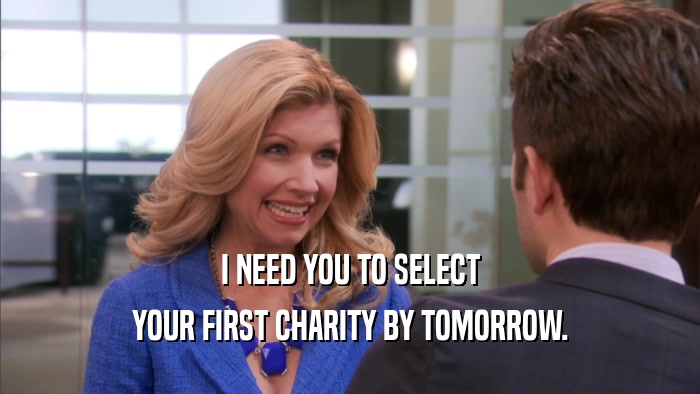 I NEED YOU TO SELECT YOUR FIRST CHARITY BY TOMORROW. 