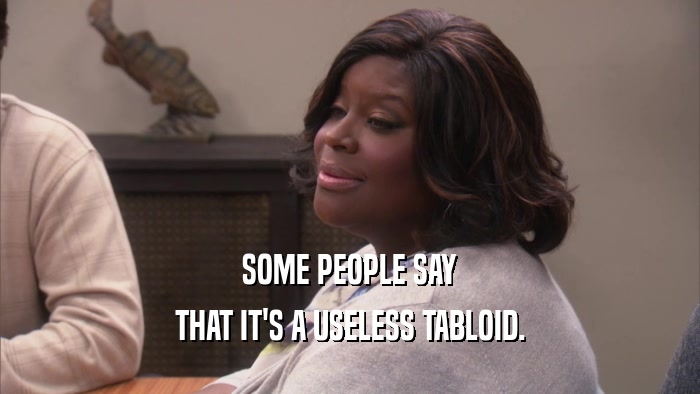 SOME PEOPLE SAY THAT IT'S A USELESS TABLOID. 