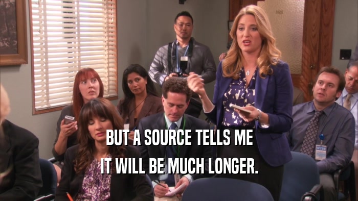 BUT A SOURCE TELLS ME IT WILL BE MUCH LONGER. 