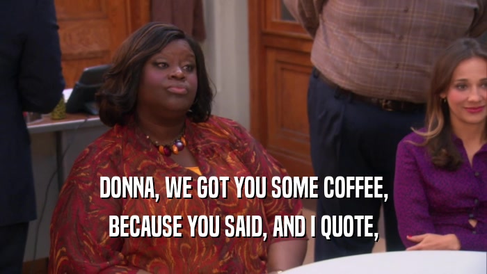 DONNA, WE GOT YOU SOME COFFEE, BECAUSE YOU SAID, AND I QUOTE, 