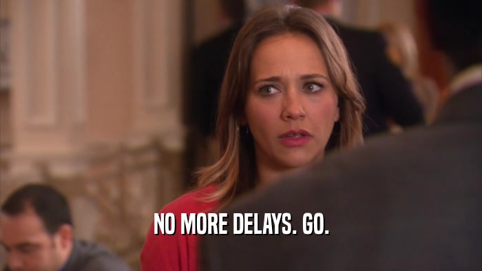 NO MORE DELAYS. GO.  