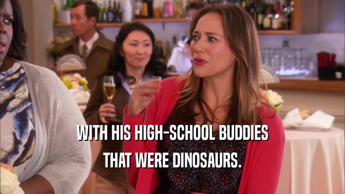 WITH HIS HIGH-SCHOOL BUDDIES THAT WERE DINOSAURS. 