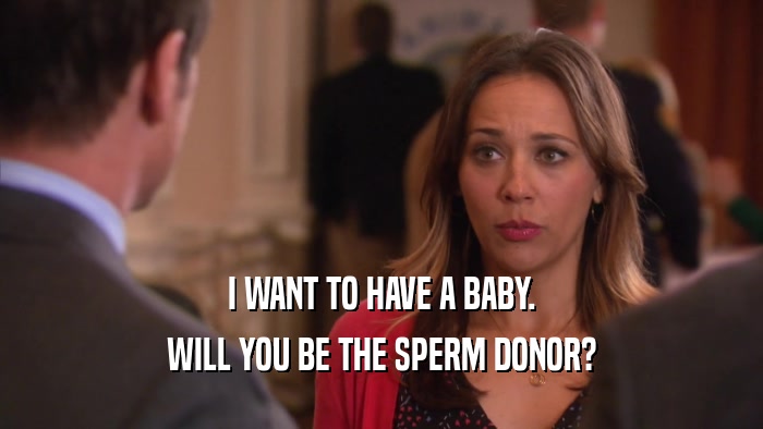 I WANT TO HAVE A BABY. WILL YOU BE THE SPERM DONOR? 