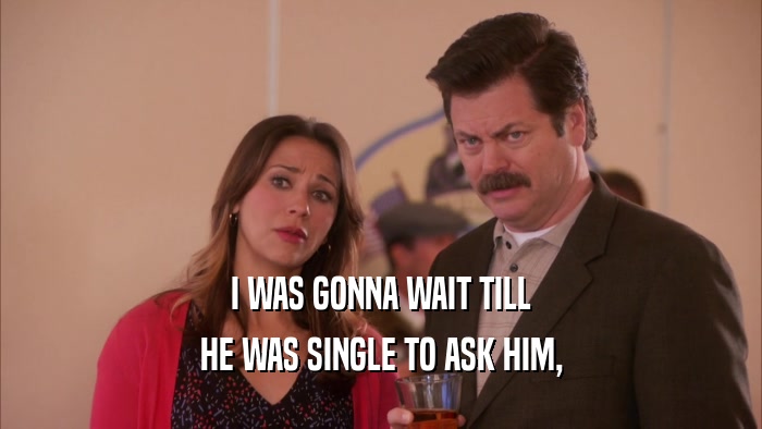 I WAS GONNA WAIT TILL HE WAS SINGLE TO ASK HIM, 