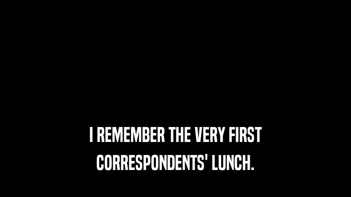 I REMEMBER THE VERY FIRST CORRESPONDENTS' LUNCH. 