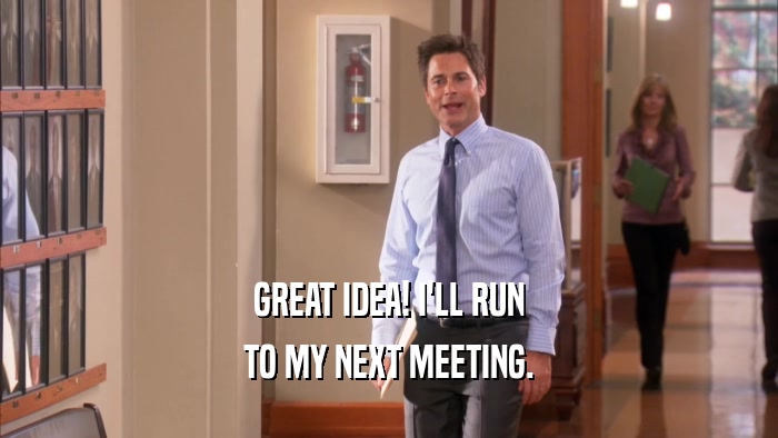 GREAT IDEA! I'LL RUN TO MY NEXT MEETING. 