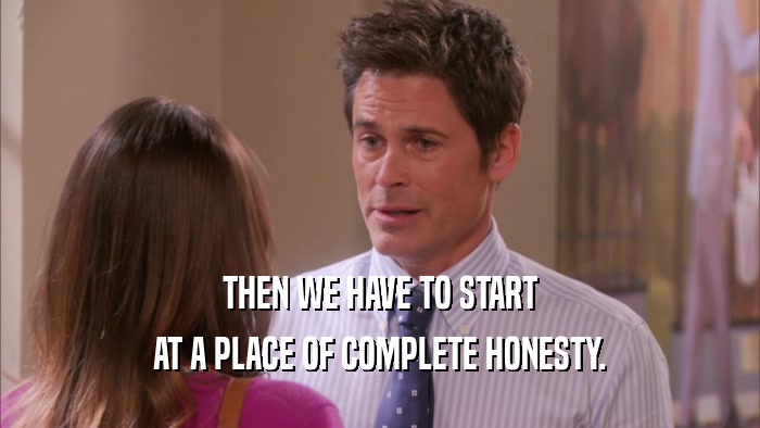 THEN WE HAVE TO START AT A PLACE OF COMPLETE HONESTY. 