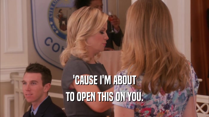 'CAUSE I'M ABOUT TO OPEN THIS ON YOU. 